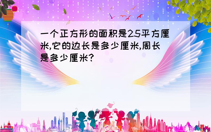 一个正方形的面积是25平方厘米,它的边长是多少厘米,周长是多少厘米?