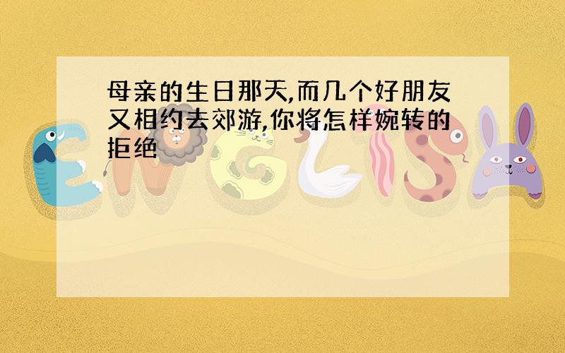 母亲的生日那天,而几个好朋友又相约去郊游,你将怎样婉转的拒绝