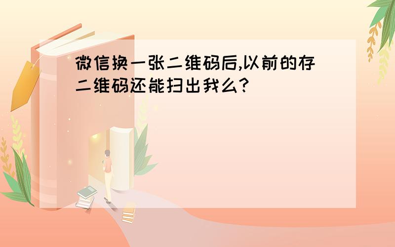 微信换一张二维码后,以前的存二维码还能扫出我么?