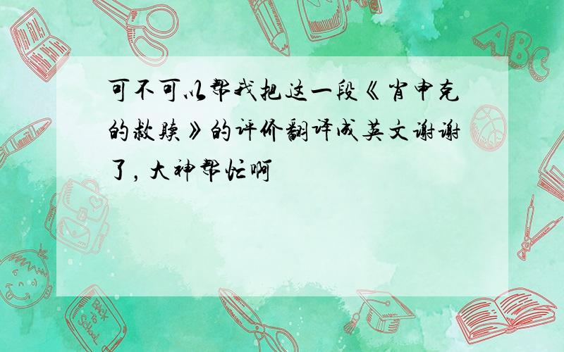 可不可以帮我把这一段《肖申克的救赎》的评价翻译成英文谢谢了，大神帮忙啊