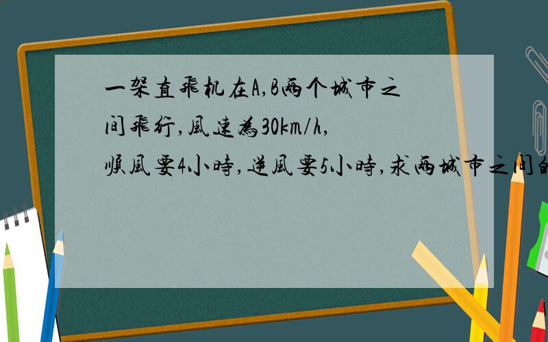 一架直飞机在A,B两个城市之间飞行,风速为30km/h,顺风要4小时,逆风要5小时,求两城市之间的距离?