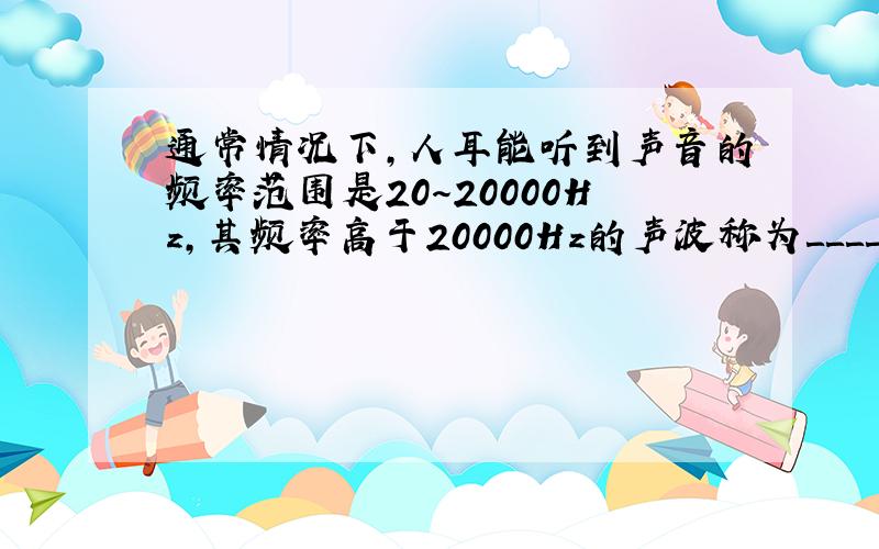 通常情况下,人耳能听到声音的频率范围是20～20000Hz,其频率高于20000Hz的声波称为＿＿＿＿,请你列举一个人们