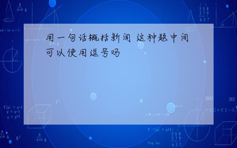 用一句话概括新闻 这种题中间可以使用逗号吗