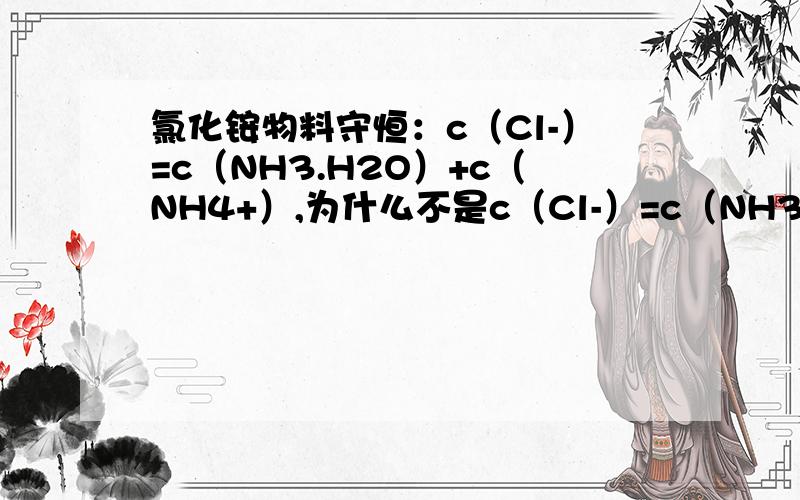 氯化铵物料守恒：c（Cl-）=c（NH3.H2O）+c（NH4+）,为什么不是c（Cl-）=c（NH3.H2O）+c（N