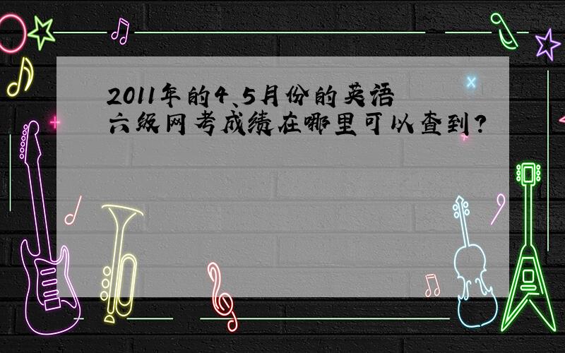 2011年的4、5月份的英语六级网考成绩在哪里可以查到?