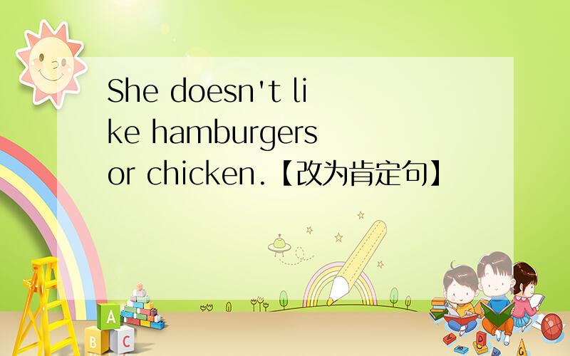 She doesn't like hamburgers or chicken.【改为肯定句】