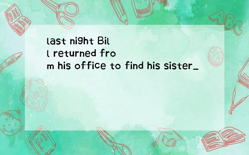 last night Bill returned from his office to find his sister_