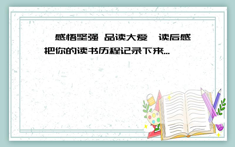 《感悟坚强 品读大爱》读后感把你的读书历程记录下来...