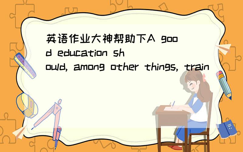 英语作业大神帮助下A good education should, among other things, train