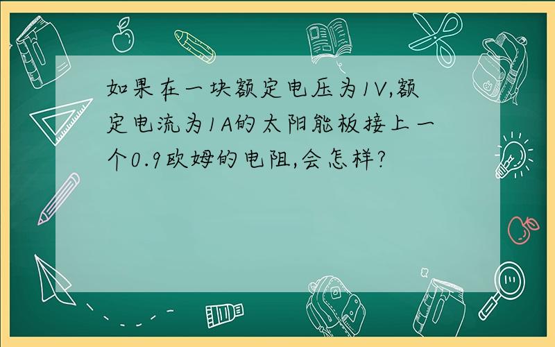 如果在一块额定电压为1V,额定电流为1A的太阳能板接上一个0.9欧姆的电阻,会怎样?