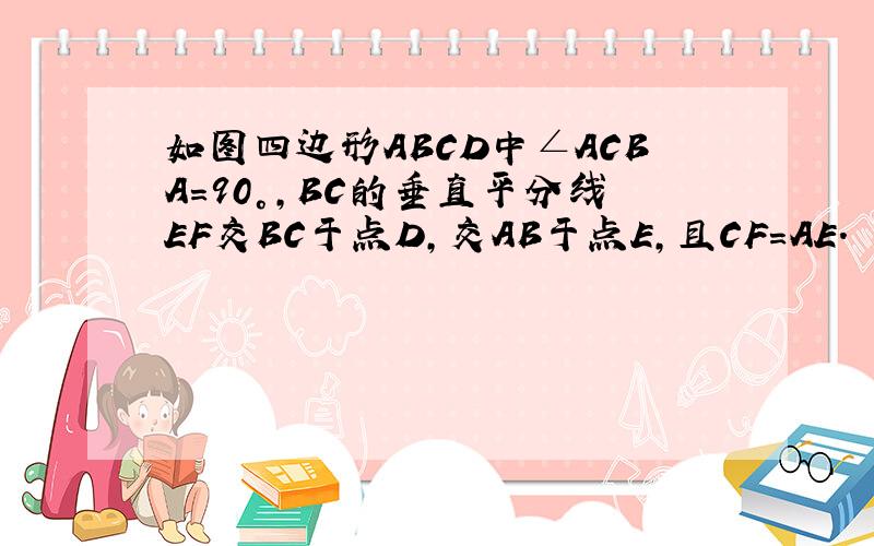 如图四边形ABCD中∠ACBA=90°,BC的垂直平分线EF交BC于点D,交AB于点E,且CF=AE.