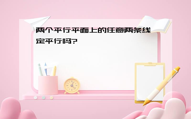 两个平行平面上的任意两条线一定平行吗?