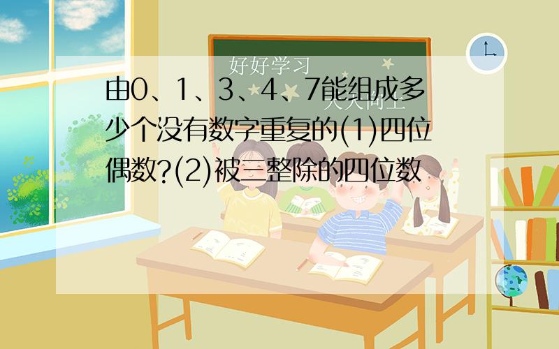 由0、1、3、4、7能组成多少个没有数字重复的(1)四位偶数?(2)被三整除的四位数