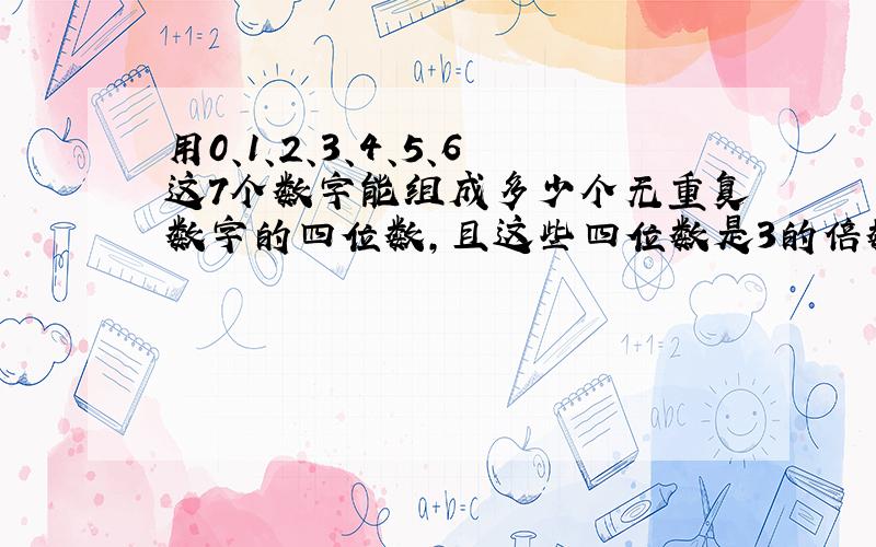 用0、1、2、3、4、5、6这7个数字能组成多少个无重复数字的四位数，且这些四位数是3的倍数？