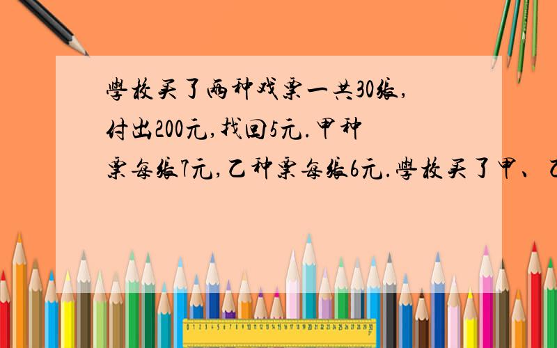 学校买了两种戏票一共30张,付出200元,找回5元.甲种票每张7元,乙种票每张6元.学校买了甲、乙两种票各多少