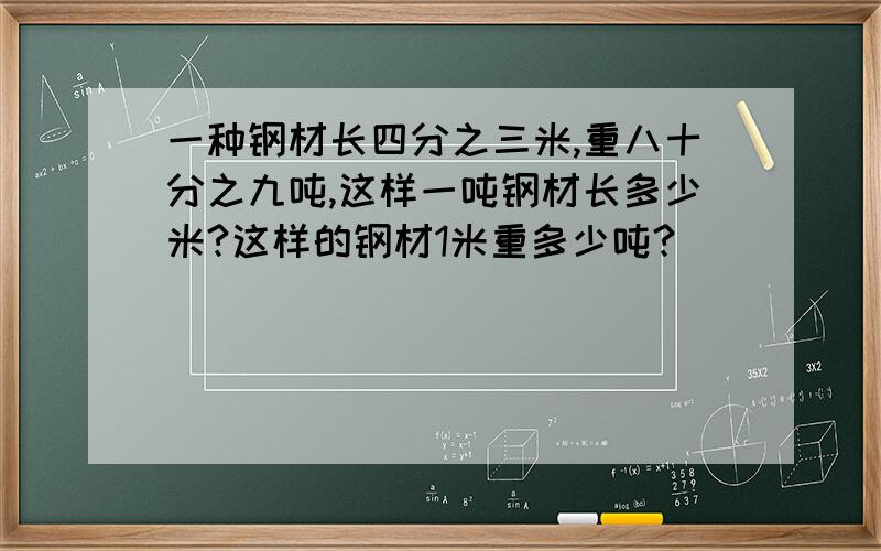 一种钢材长四分之三米,重八十分之九吨,这样一吨钢材长多少米?这样的钢材1米重多少吨?