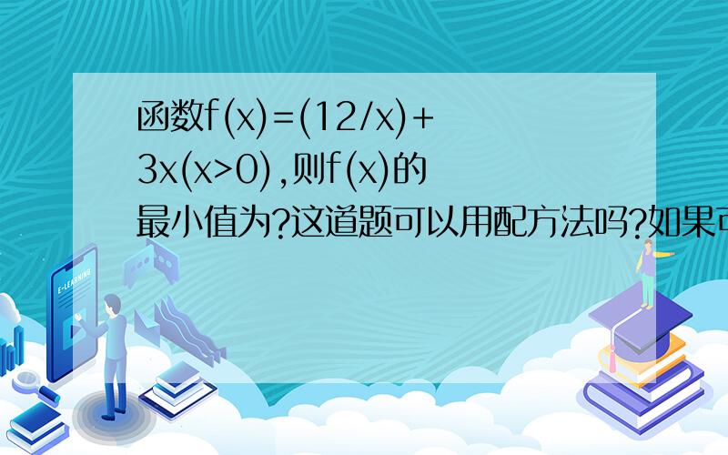 函数f(x)=(12/x)+3x(x>0),则f(x)的最小值为?这道题可以用配方法吗?如果可以麻烦写配方法过程