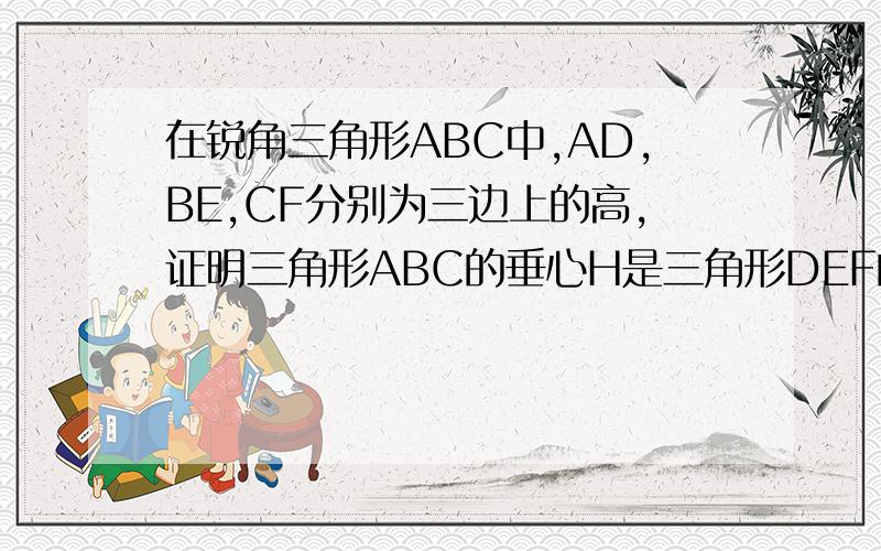 在锐角三角形ABC中,AD,BE,CF分别为三边上的高,证明三角形ABC的垂心H是三角形DEF的内心