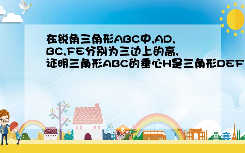 在锐角三角形ABC中,AD,BC,FE分别为三边上的高,证明三角形ABC的垂心H是三角形DEF的内心.