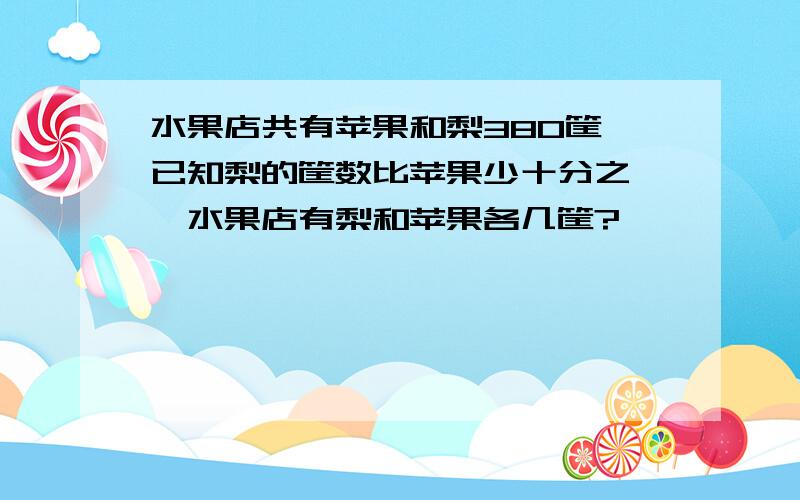 水果店共有苹果和梨380筐,已知梨的筐数比苹果少十分之一,水果店有梨和苹果各几筐?