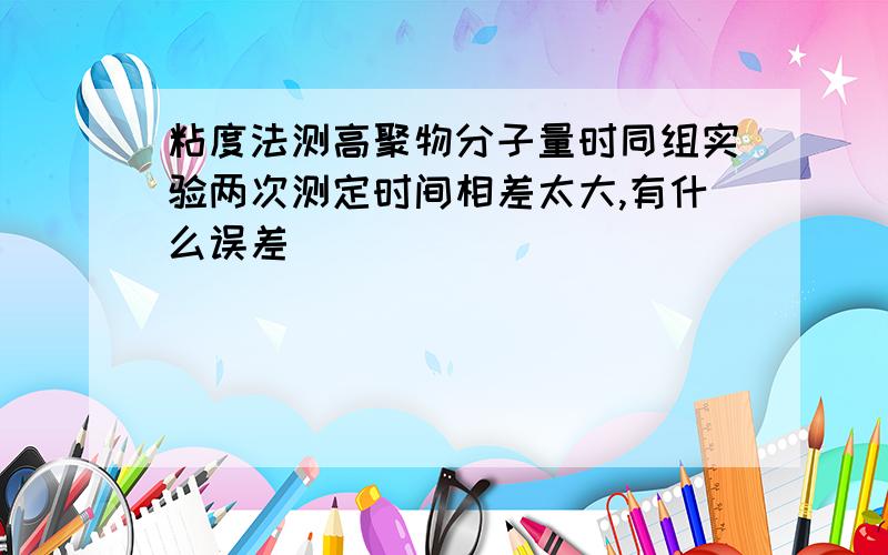 粘度法测高聚物分子量时同组实验两次测定时间相差太大,有什么误差