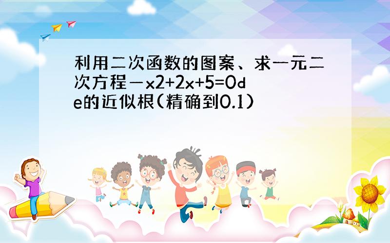 利用二次函数的图案、求一元二次方程—x2+2x+5=0de的近似根(精确到0.1）