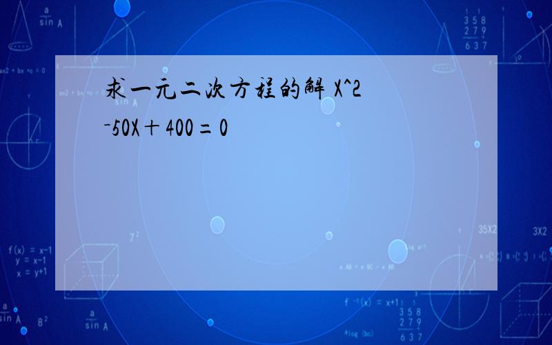 求一元二次方程的解 X^2 －50X＋400=0