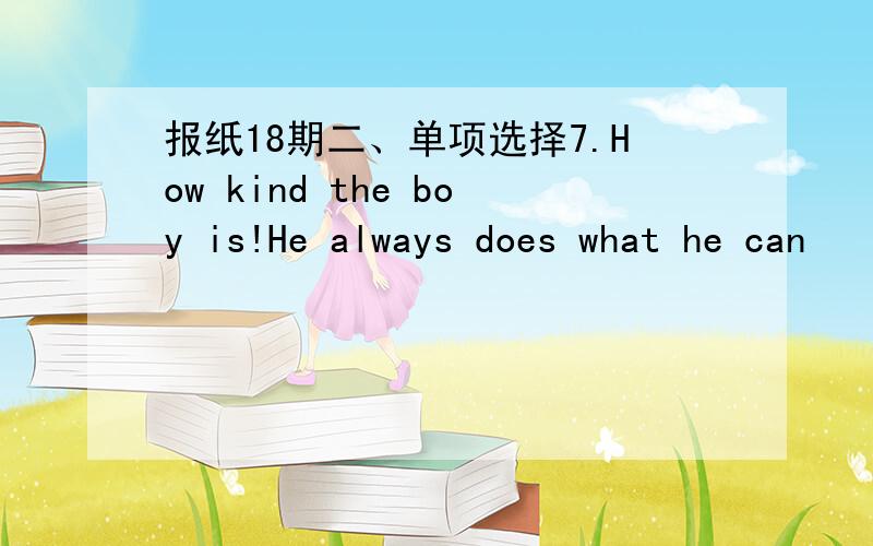 报纸18期二、单项选择7.How kind the boy is!He always does what he can