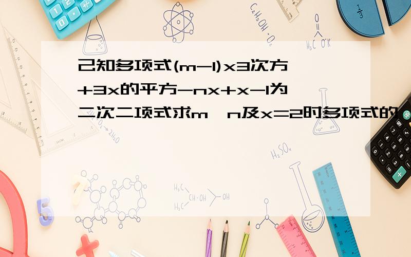 己知多项式(m-1)x3次方+3x的平方-nx+x-1为二次二项式求m,n及x=2时多项式的