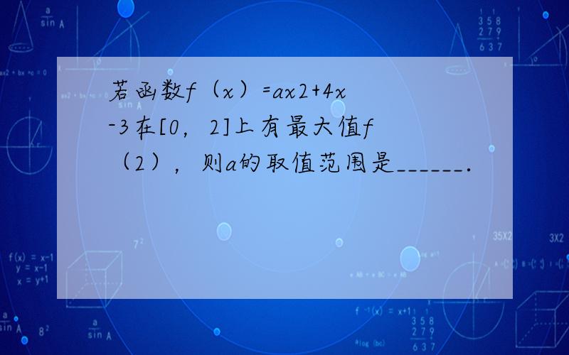 若函数f（x）=ax2+4x-3在[0，2]上有最大值f（2），则a的取值范围是______．