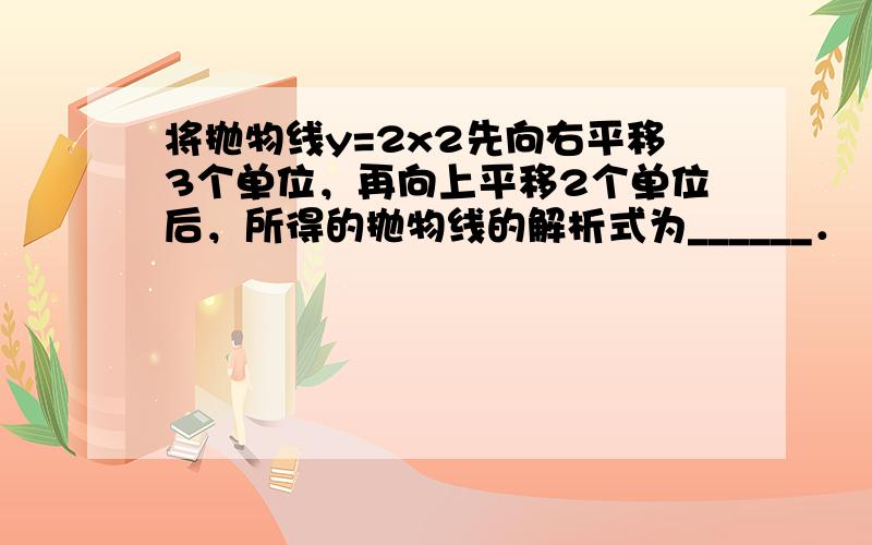 将抛物线y=2x2先向右平移3个单位，再向上平移2个单位后，所得的抛物线的解析式为______．