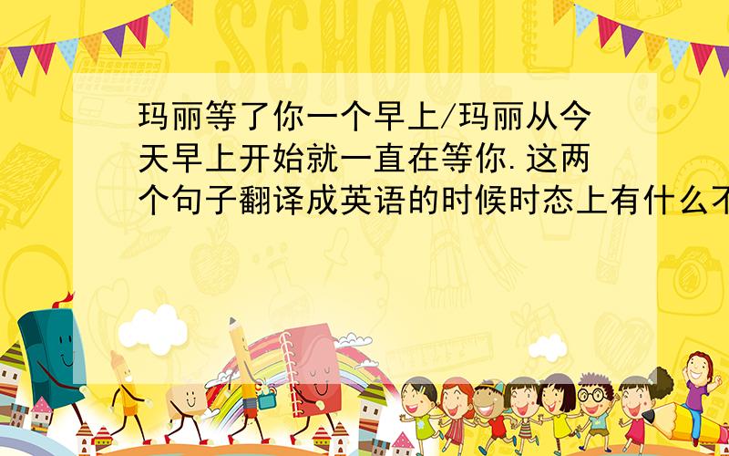 玛丽等了你一个早上/玛丽从今天早上开始就一直在等你.这两个句子翻译成英语的时候时态上有什么不同?