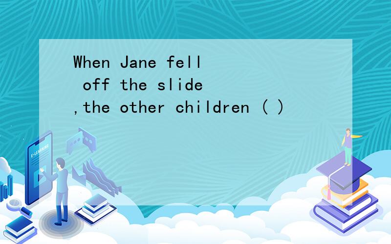 When Jane fell off the slide,the other children ( )