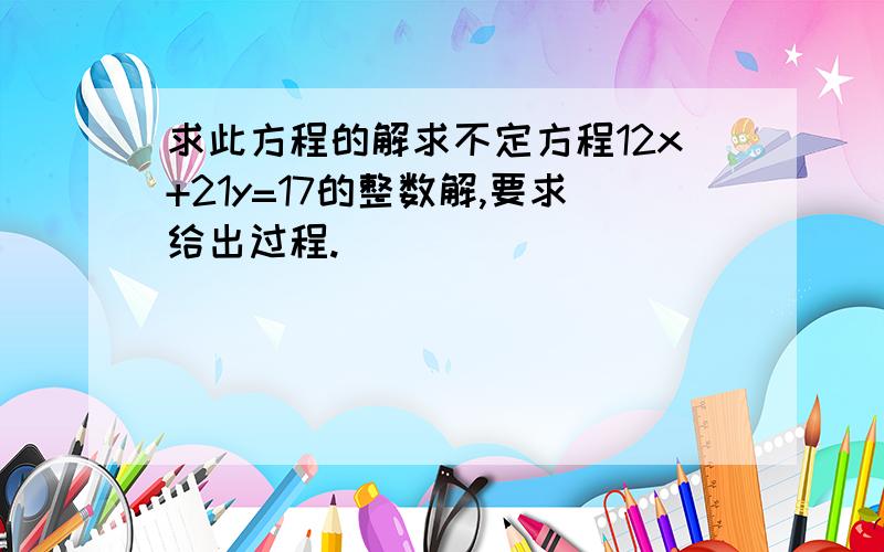 求此方程的解求不定方程12x+21y=17的整数解,要求给出过程.