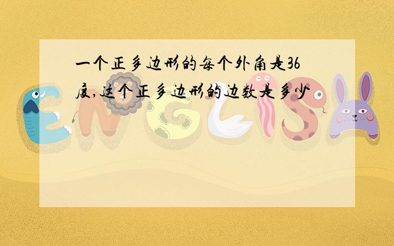 一个正多边形的每个外角是36度,这个正多边形的边数是多少