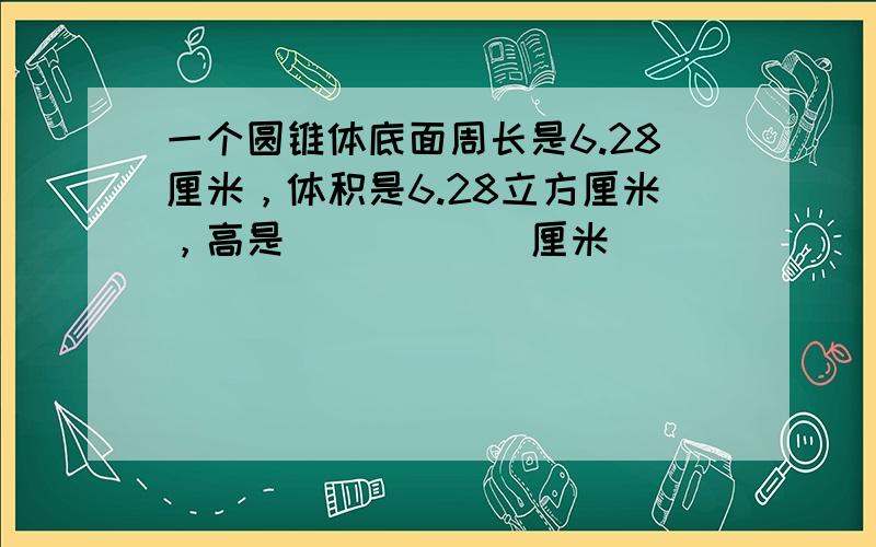 一个圆锥体底面周长是6.28厘米，体积是6.28立方厘米，高是______厘米．