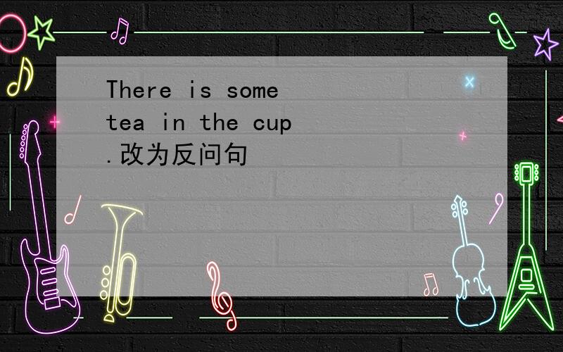 There is some tea in the cup.改为反问句