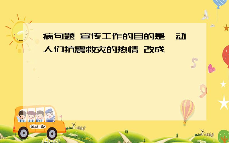 病句题 宣传工作的目的是煽动人们抗震救灾的热情 改成