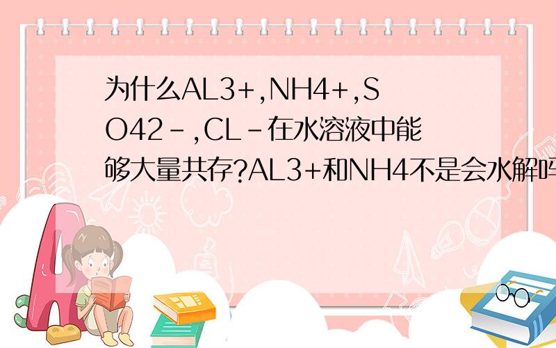 为什么AL3+,NH4+,SO42-,CL-在水溶液中能够大量共存?AL3+和NH4不是会水解吗?