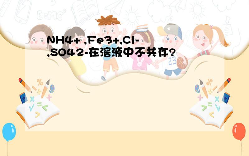 NH4+ ,Fe3+,Cl-,SO42-在溶液中不共存?