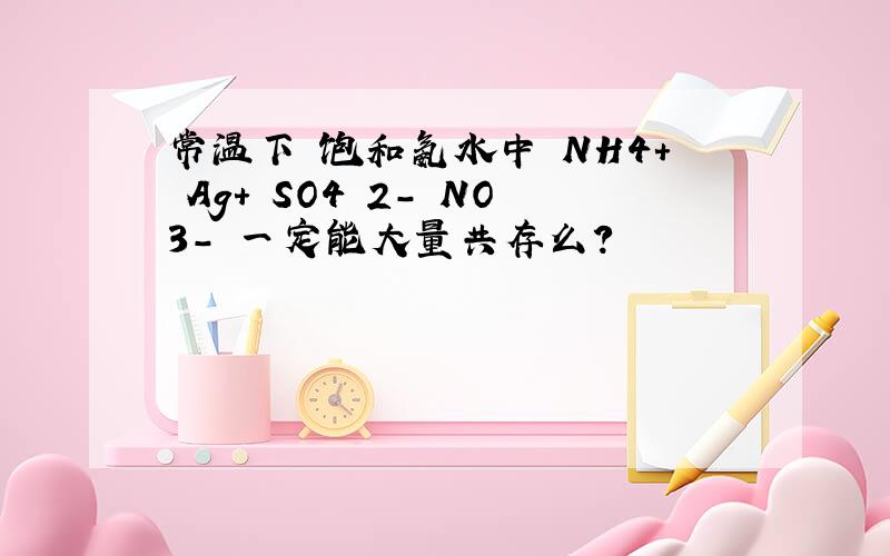 常温下 饱和氨水中 NH4+ Ag+ SO4 2- NO3- 一定能大量共存么?