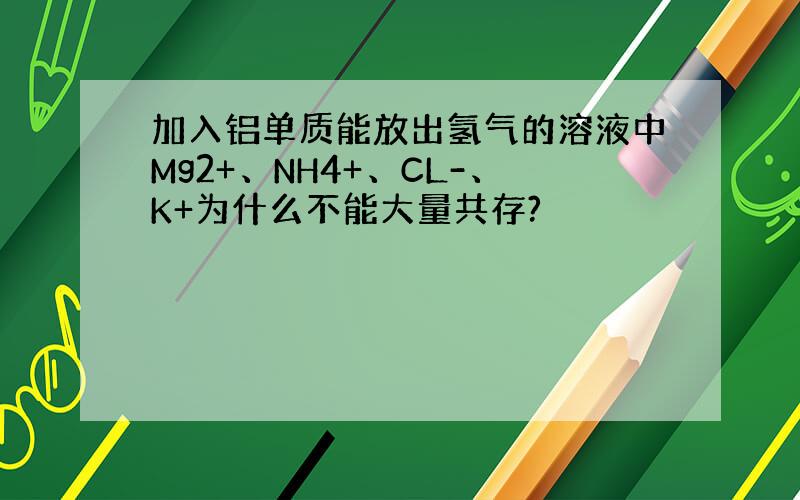 加入铝单质能放出氢气的溶液中Mg2+、NH4+、CL-、K+为什么不能大量共存?