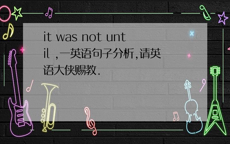 it was not until ,一英语句子分析,请英语大侠赐教.