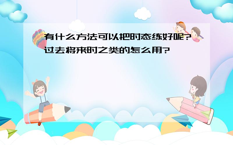 有什么方法可以把时态练好呢?过去将来时之类的怎么用?