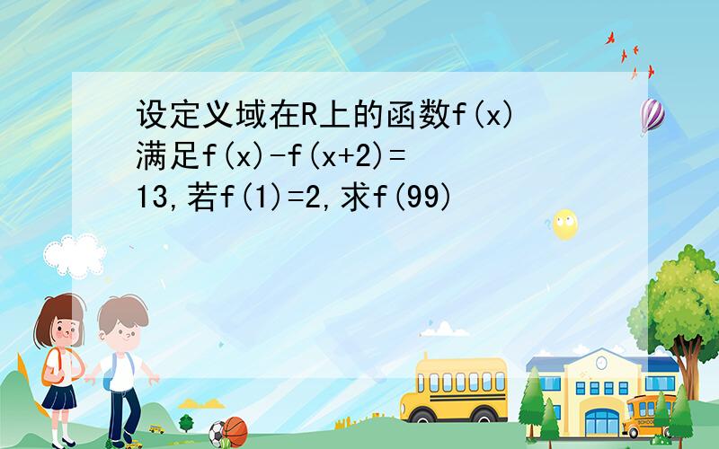 设定义域在R上的函数f(x)满足f(x)-f(x+2)=13,若f(1)=2,求f(99)