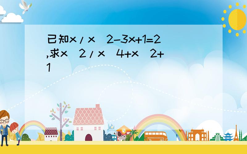 已知x/x^2-3x+1=2,求x^2/x^4+x^2+1