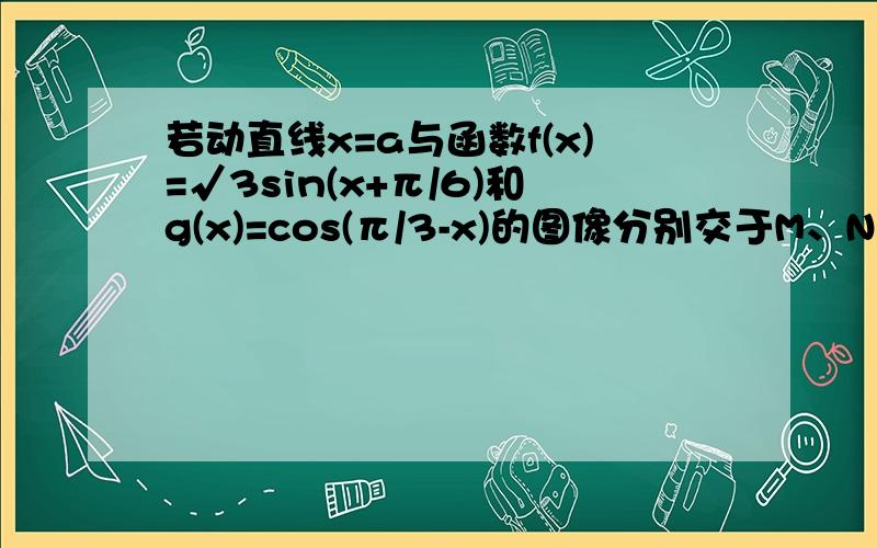 若动直线x=a与函数f(x)=√3sin(x+π/6)和g(x)=cos(π/3-x)的图像分别交于M、N两点,则|MN