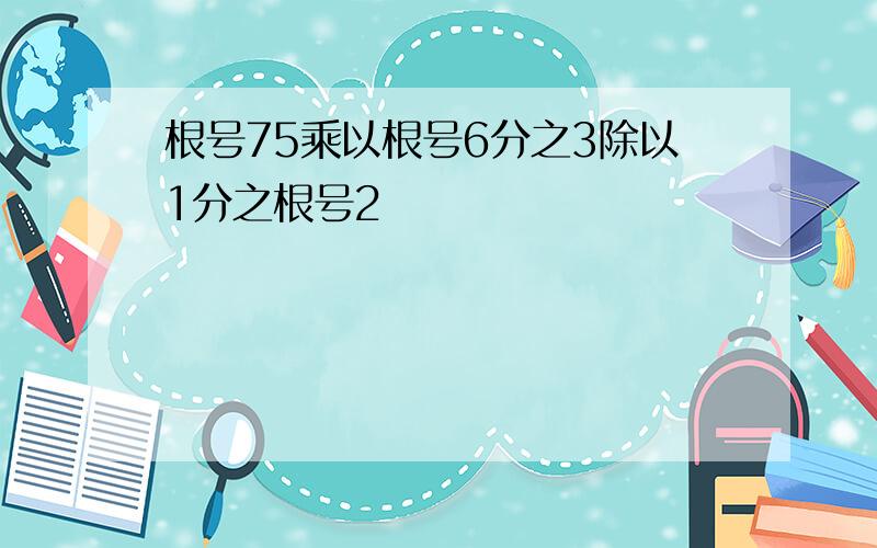 根号75乘以根号6分之3除以1分之根号2