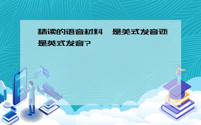 精读的语音材料,是美式发音还是英式发音?