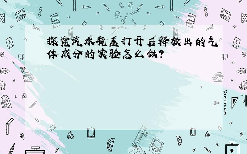 探究汽水瓶盖打开后释放出的气体成分的实验怎么做?